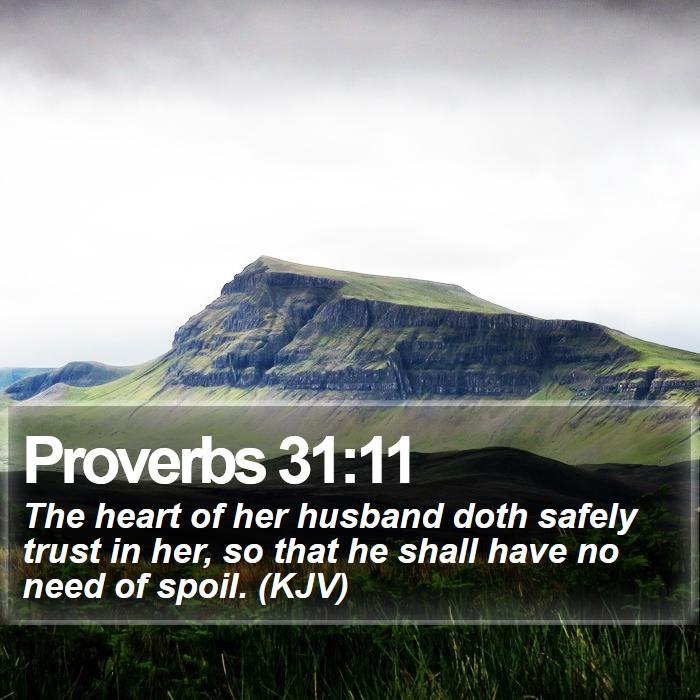 Proverbs 31:11 - The heart of her husband doth safely trust in her, so that he shall have no need of spoil. (KJV)
