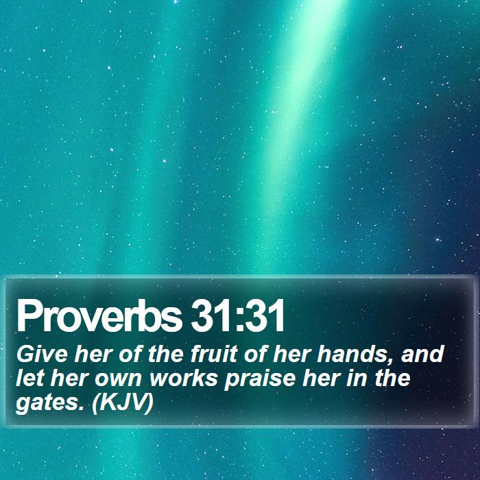 Proverbs 31:31 - Give her of the fruit of her hands, and let her own works praise her in the gates. (KJV)
