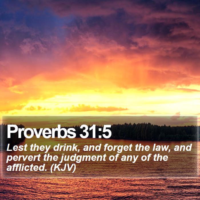 Proverbs 31:5 - Lest they drink, and forget the law, and pervert the judgment of any of the afflicted. (KJV)
