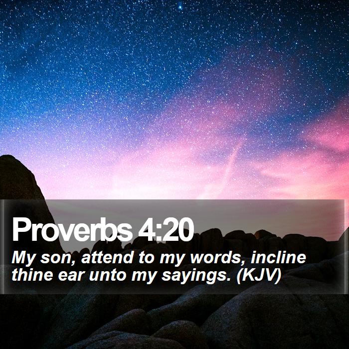 Proverbs 4:20 - My son, attend to my words, incline thine ear unto my sayings. (KJV)
