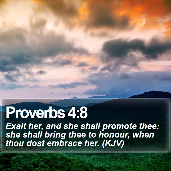 Proverbs 4:8 - Exalt her, and she shall promote thee: she shall bring thee to honour, when thou dost embrace her. (KJV)
