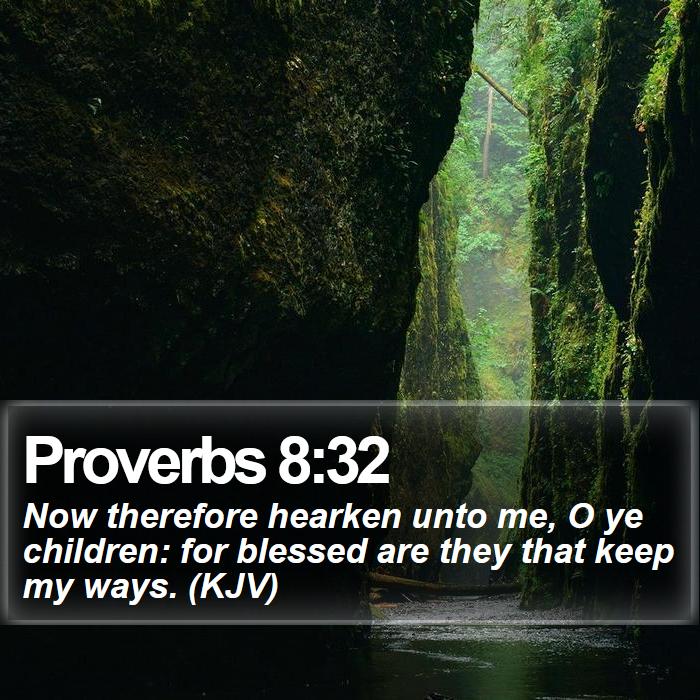 Proverbs 8:32 - Now therefore hearken unto me, O ye children: for blessed are they that keep my ways. (KJV)
