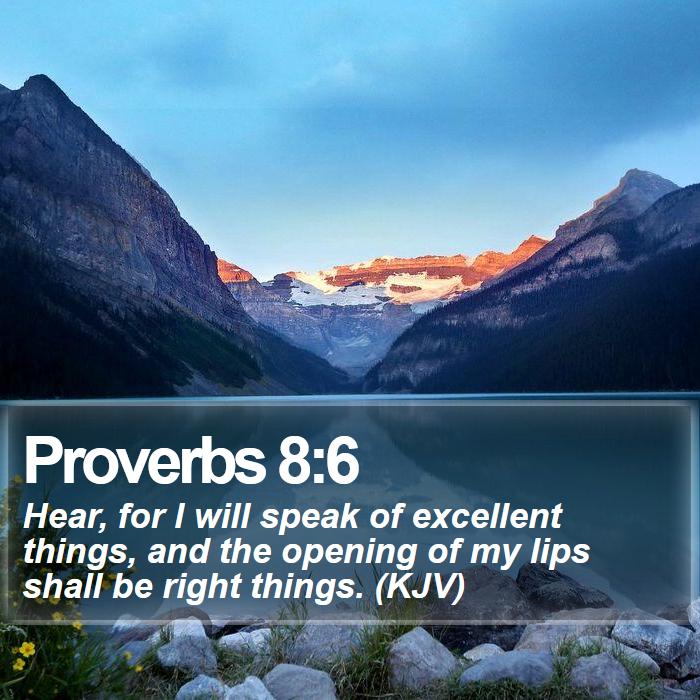Proverbs 8:6 - Hear, for I will speak of excellent things, and the opening of my lips shall be right things. (KJV)
