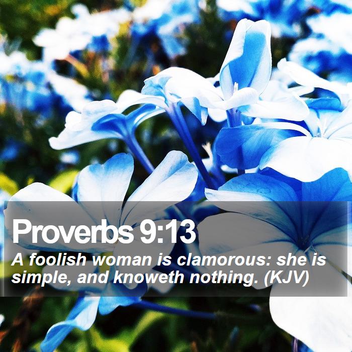 Proverbs 9:13 - A foolish woman is clamorous: she is simple, and knoweth nothing. (KJV)
