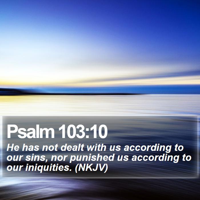 Psalm 103:10 - He has not dealt with us according to our sins, nor punished us according to our iniquities. (NKJV)
