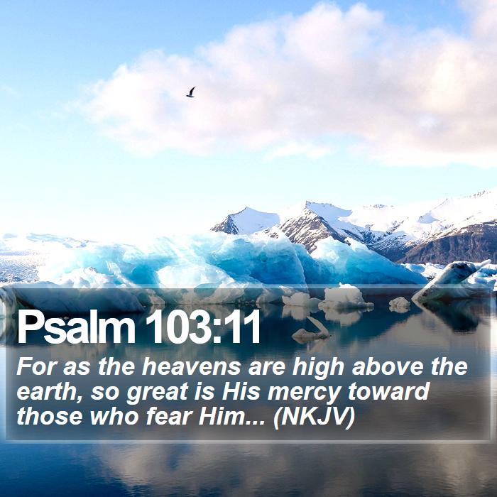 Psalm 103:11 - For as the heavens are high above the earth, so great is His mercy toward those who fear Him... (NKJV)
