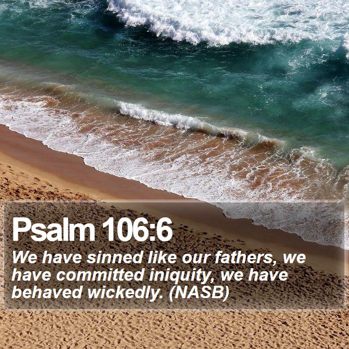 Psalm 106:6 - We have sinned like our fathers, we have committed iniquity, we have behaved wickedly. (NASB)
