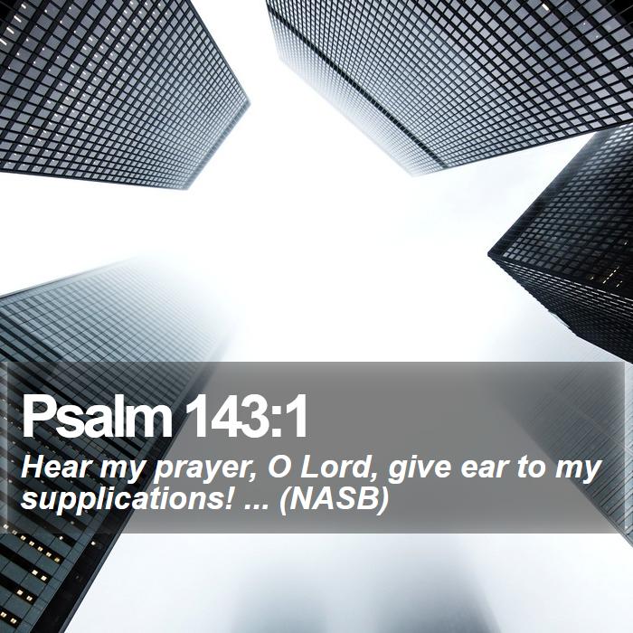 Psalm 143:1 - Hear my prayer, O Lord, give ear to my supplications! ... (NASB)

