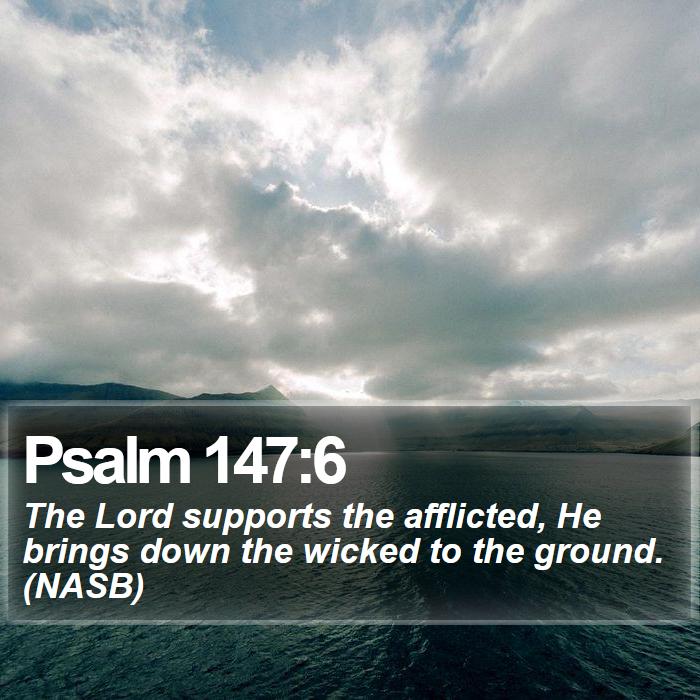 Psalm 147:6 - The Lord supports the afflicted, He brings down the wicked to the ground. (NASB)
