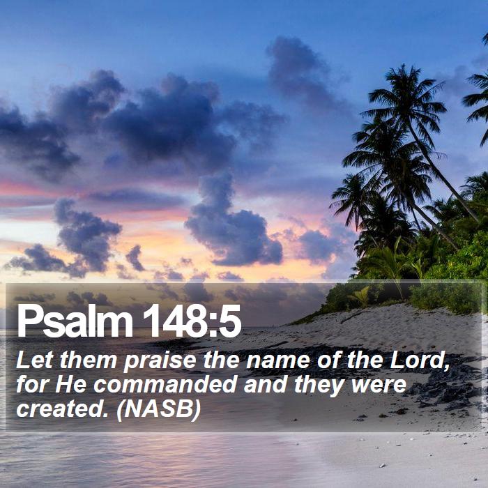 Psalm 148:5 - Let them praise the name of the Lord, for He commanded and they were created. (NASB)

