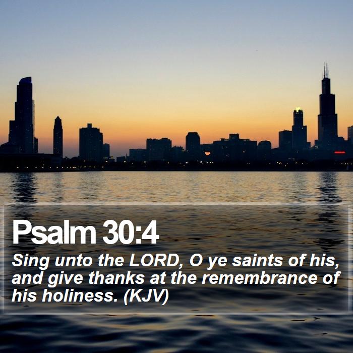 Psalm 30:4 - Sing unto the LORD, O ye saints of his, and give thanks at the remembrance of his holiness. (KJV)
