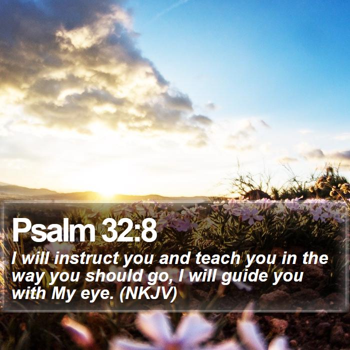 Psalm 32:8 - I will instruct you and teach you in the way you should go, I will guide you with My eye. (NKJV)
