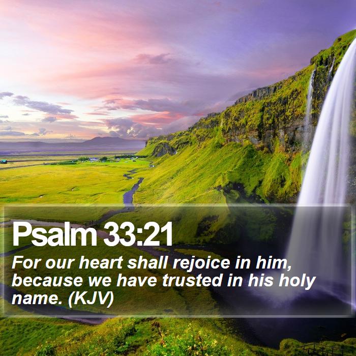 Psalm 33:21 - For our heart shall rejoice in him, because we have trusted in his holy name. (KJV)
