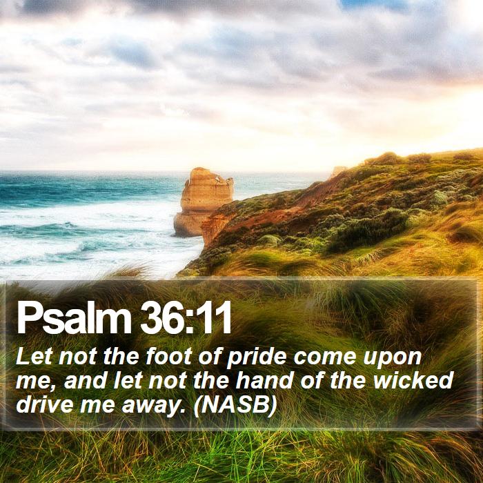 Psalm 36:11 - Let not the foot of pride come upon me, and let not the hand of the wicked drive me away. (NASB)
