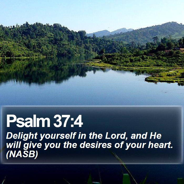 Psalm 37:4 - Delight yourself in the Lord, and He will give you the desires of your heart. (NASB)
