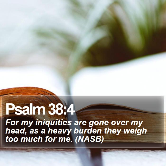 Psalm 38:4 - For my iniquities are gone over my head, as a heavy burden they weigh too much for me. (NASB)
