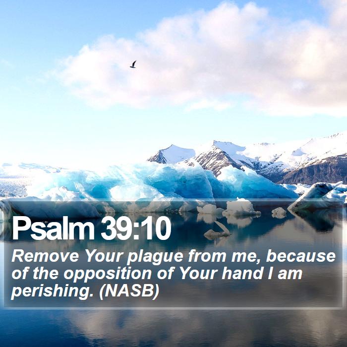 Psalm 39:10 - Remove Your plague from me, because of the opposition of Your hand I am perishing. (NASB)
