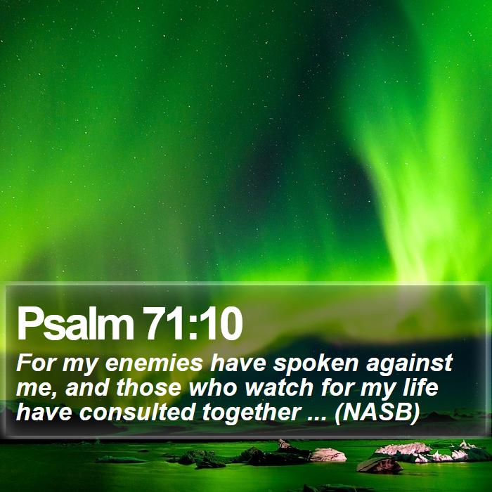 Psalm 71:10 - For my enemies have spoken against me, and those who watch for my life have consulted together ... (NASB)
