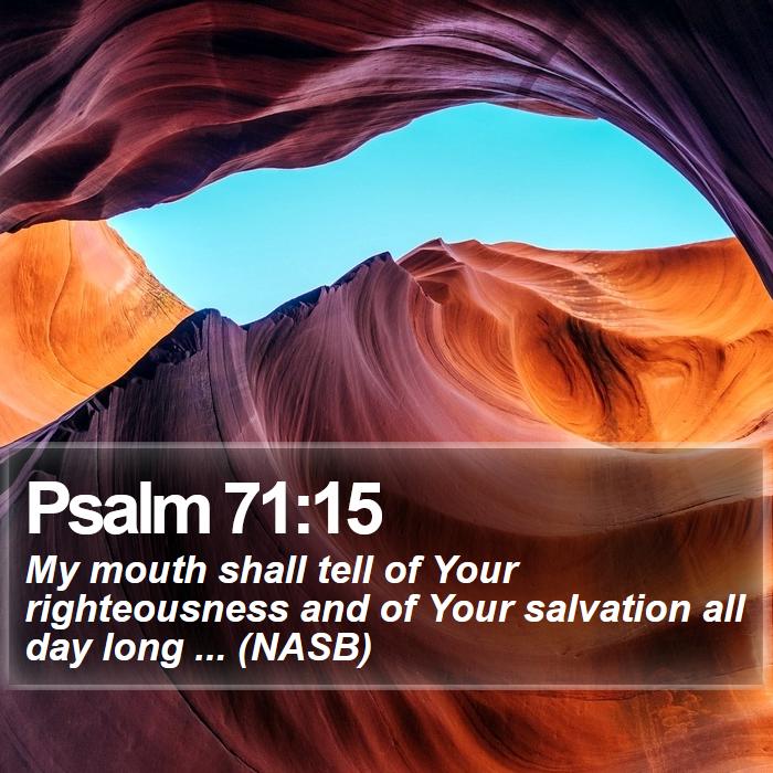 Psalm 71:15 - My mouth shall tell of Your righteousness and of Your salvation all day long ... (NASB)
