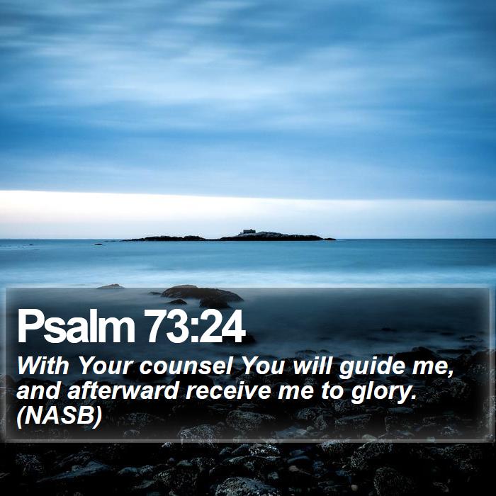 Psalm 73:24 - With Your counsel You will guide me, and afterward receive me to glory. (NASB)
