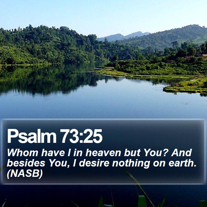 Psalm 73:25 - Whom have I in heaven but You? And besides You, I desire nothing on earth. (NASB)
