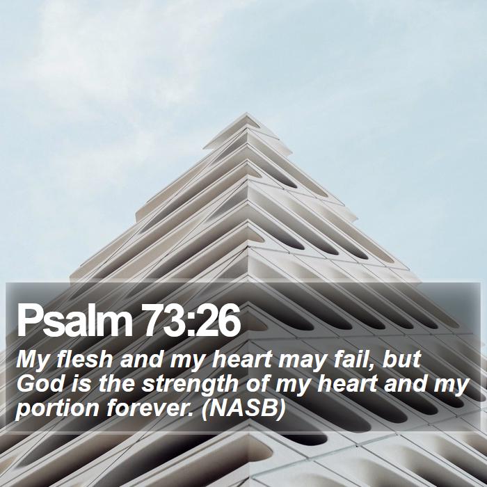 Psalm 73:26 - My flesh and my heart may fail, but God is the strength of my heart and my portion forever. (NASB)
