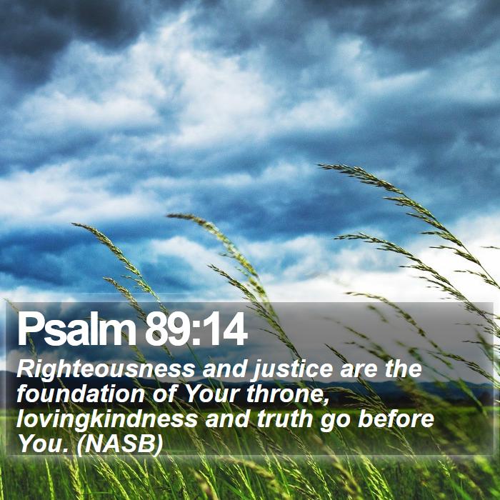 Psalm 89:14 - Righteousness and justice are the foundation of Your throne, lovingkindness and truth go before You. (NASB)
