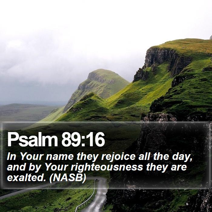 Psalm 89:16 - In Your name they rejoice all the day, and by Your righteousness they are exalted. (NASB)
