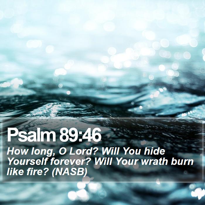 Psalm 89:46 - How long, O Lord? Will You hide Yourself forever? Will Your wrath burn like fire? (NASB)
