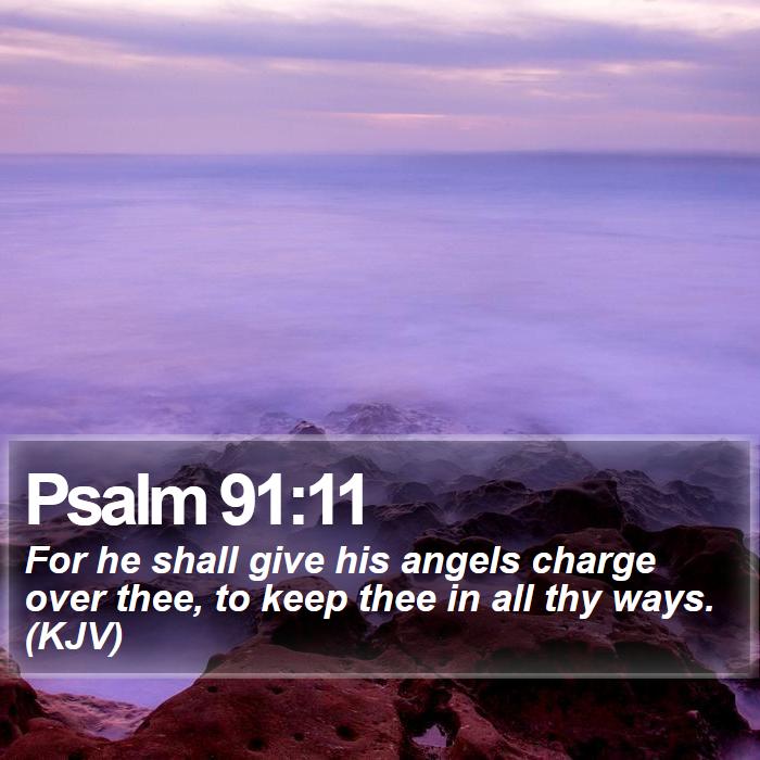 Psalm 91:11 - For he shall give his angels charge over thee, to keep thee in all thy ways. (KJV)
