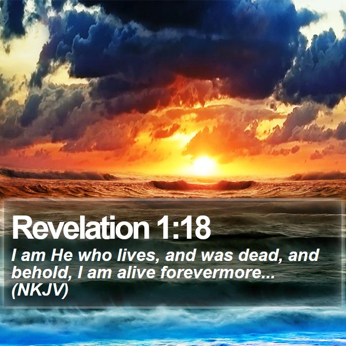 Revelation 1:18 - I am He who lives, and was dead, and behold, I am alive forevermore... (NKJV)

