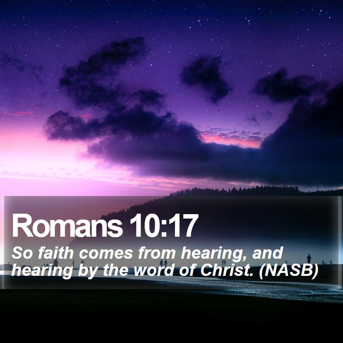 Romans 10:17 - So faith comes from hearing, and hearing by the word of Christ. (NASB)

