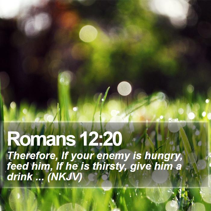 Romans 12:20 - Therefore, If your enemy is hungry, feed him, If he is thirsty, give him a drink ... (NKJV)
