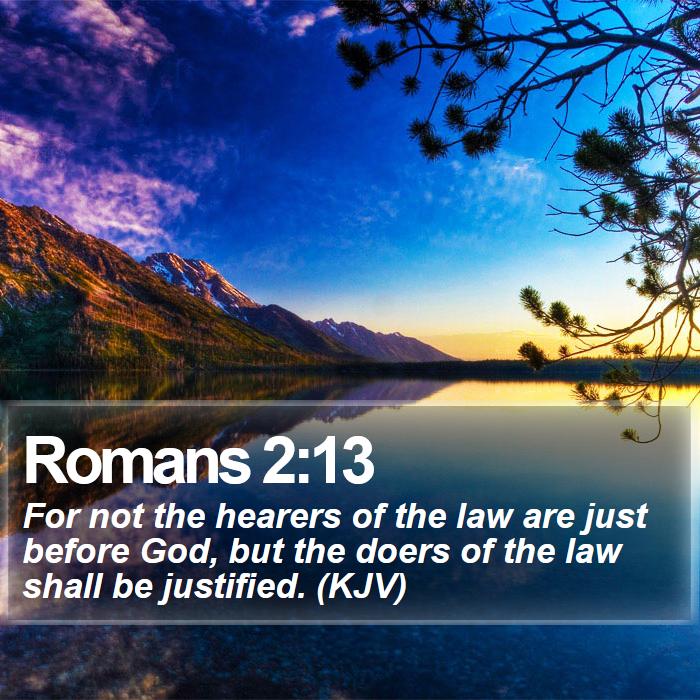 Romans 2:13 - For not the hearers of the law are just before God, but the doers of the law shall be justified. (KJV)
