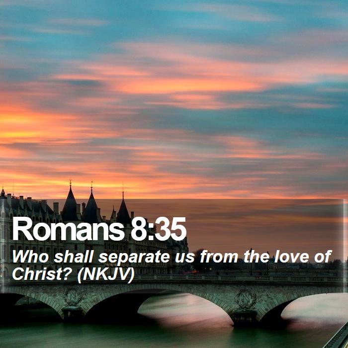 Romans 8:35 - Who shall separate us from the love of Christ? (NKJV)

